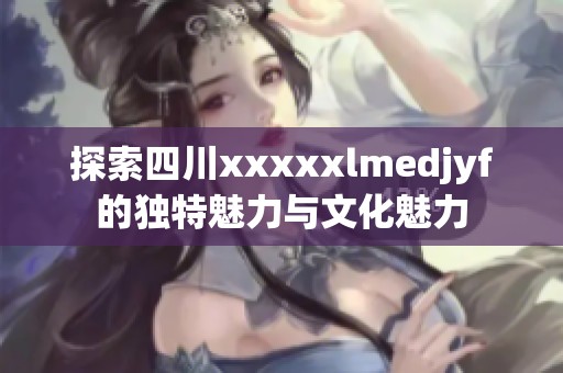 探索四川xxxxxlmedjyf的独特魅力与文化魅力