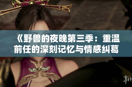 《野兽的夜晚第三季：重温前任的深刻记忆与情感纠葛》