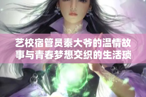 艺校宿管员秦大爷的温情故事与青春梦想交织的生活琐事