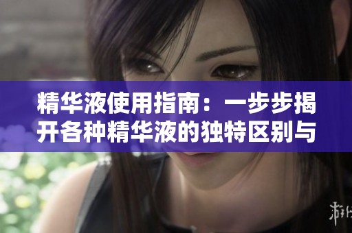 精华液使用指南：一步步揭开各种精华液的独特区别与效果
