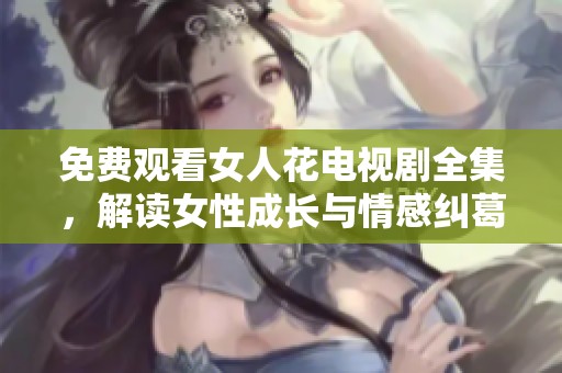 免费观看女人花电视剧全集，解读女性成长与情感纠葛
