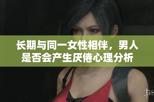 长期与同一女性相伴，男人是否会产生厌倦心理分析