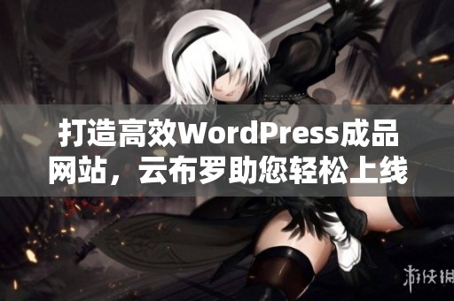 打造高效WordPress成品网站，云布罗助您轻松上线与管理