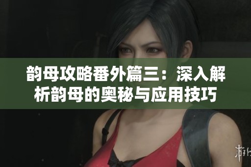 韵母攻略番外篇三：深入解析韵母的奥秘与应用技巧
