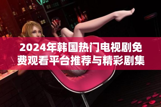 2024年韩国热门电视剧免费观看平台推荐与精彩剧集一览
