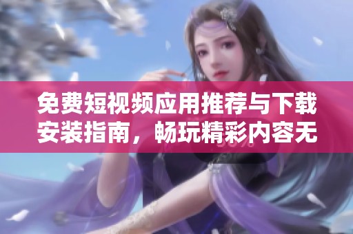 免费短视频应用推荐与下载安装指南，畅玩精彩内容无忧