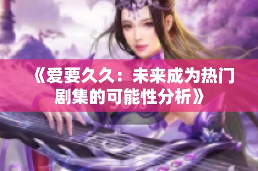 《爱要久久：未来成为热门剧集的可能性分析》