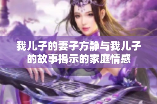 我儿子的妻子方静与我儿子的故事揭示的家庭情感