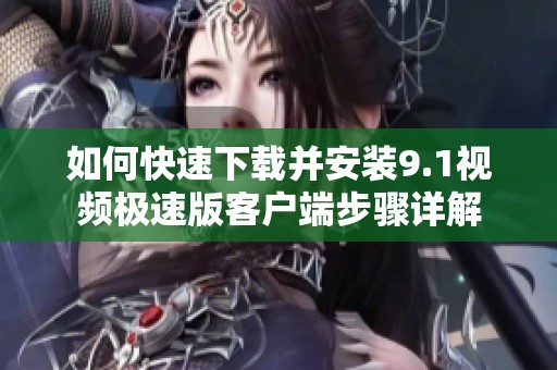 如何快速下载并安装9.1视频极速版客户端步骤详解