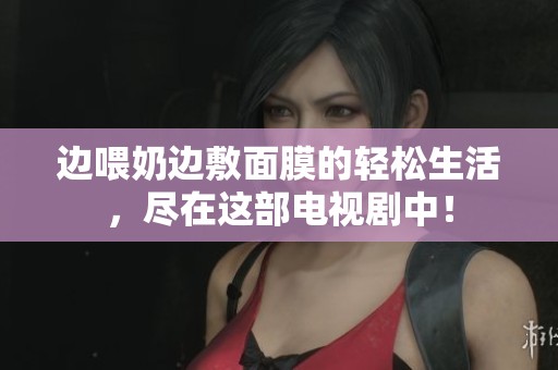 边喂奶边敷面膜的轻松生活，尽在这部电视剧中！