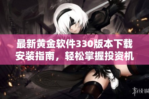 最新黄金软件330版本下载安装指南，轻松掌握投资机会