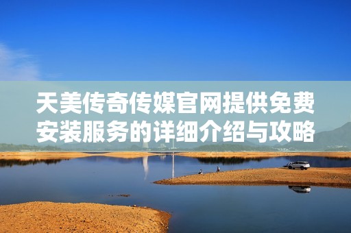 天美传奇传媒官网提供免费安装服务的详细介绍与攻略