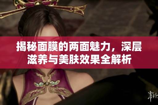 揭秘面膜的两面魅力，深层滋养与美肤效果全解析