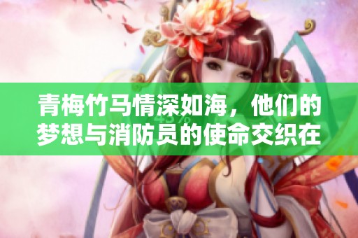 青梅竹马情深如海，他们的梦想与消防员的使命交织在一起