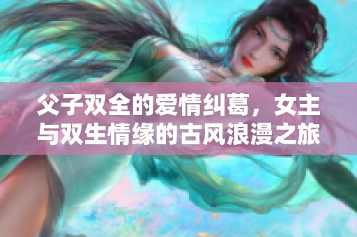 父子双全的爱情纠葛，女主与双生情缘的古风浪漫之旅