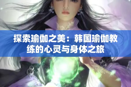 探索瑜伽之美：韩国瑜伽教练的心灵与身体之旅