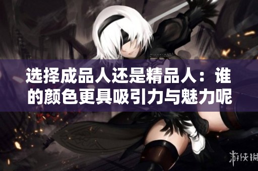 选择成品人还是精品人：谁的颜色更具吸引力与魅力呢