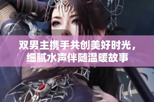 双男主携手共创美好时光，细腻水声伴随温暖故事