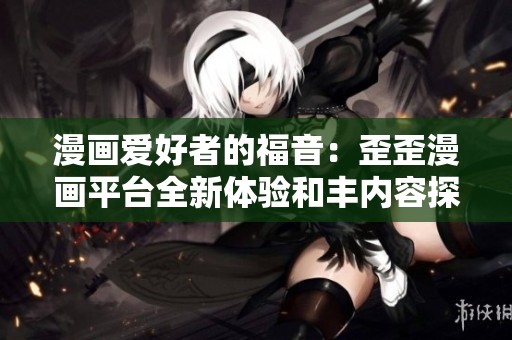 漫画爱好者的福音：歪歪漫画平台全新体验和丰内容探秘