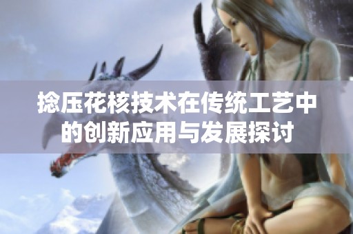 捻压花核技术在传统工艺中的创新应用与发展探讨