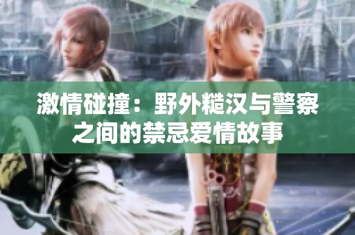 激情碰撞：野外糙汉与警察之间的禁忌爱情故事