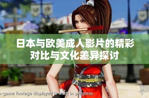 日本与欧美成人影片的精彩对比与文化差异探讨