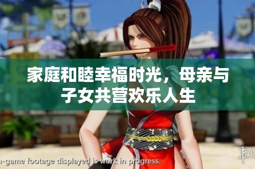 家庭和睦幸福时光，母亲与子女共营欢乐人生