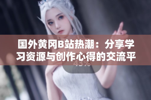 国外黄冈B站热潮：分享学习资源与创作心得的交流平台
