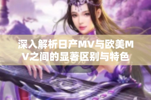 深入解析日产MV与欧美MV之间的显著区别与特色