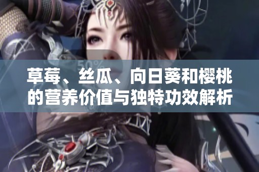 草莓、丝瓜、向日葵和樱桃的营养价值与独特功效解析