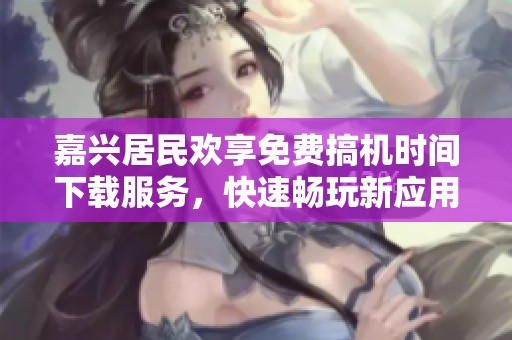 嘉兴居民欢享免费搞机时间下载服务，快速畅玩新应用