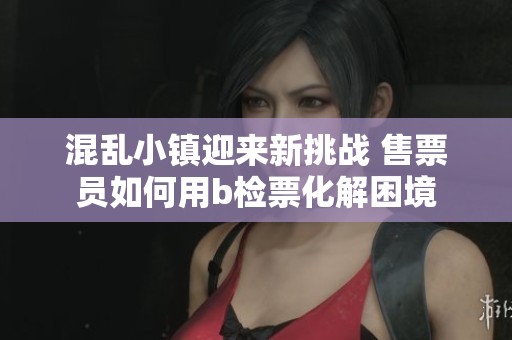 混乱小镇迎来新挑战 售票员如何用b检票化解困境