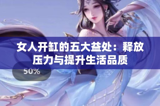 女人开缸的五大益处：释放压力与提升生活品质