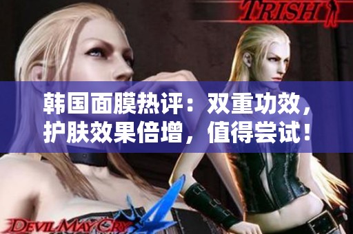 韩国面膜热评：双重功效，护肤效果倍增，值得尝试！