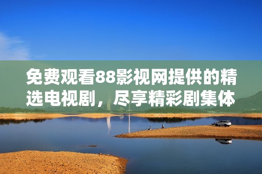 免费观看88影视网提供的精选电视剧，尽享精彩剧集体验
