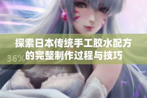 探索日本传统手工胶水配方的完整制作过程与技巧