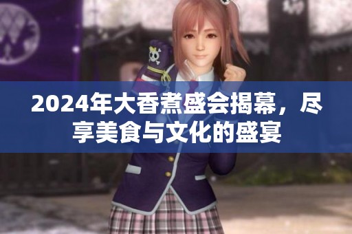 2024年大香煮盛会揭幕，尽享美食与文化的盛宴