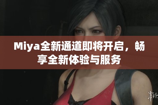 Miya全新通道即将开启，畅享全新体验与服务