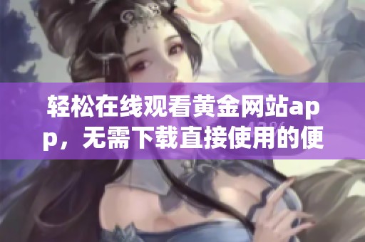 轻松在线观看黄金网站app，无需下载直接使用的便捷体验