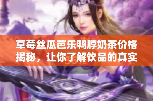草莓丝瓜芭乐鸭脖奶茶价格揭秘，让你了解饮品的真实价值