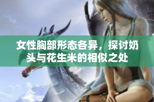 女性胸部形态各异，探讨奶头与花生米的相似之处