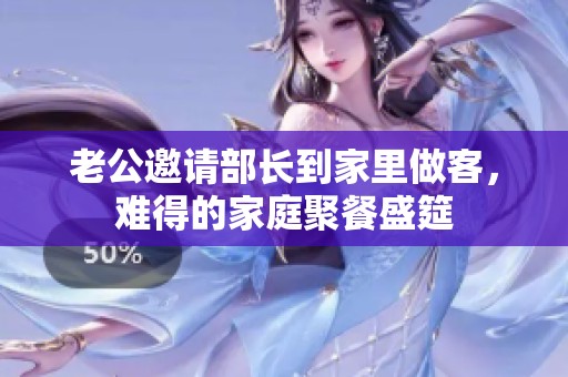 老公邀请部长到家里做客，难得的家庭聚餐盛筵