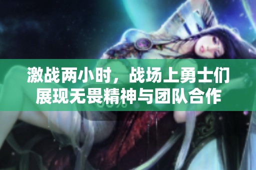 激战两小时，战场上勇士们展现无畏精神与团队合作