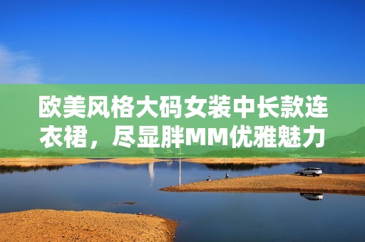 欧美风格大码女装中长款连衣裙，尽显胖MM优雅魅力