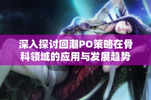 深入探讨回潮PO策略在骨科领域的应用与发展趋势