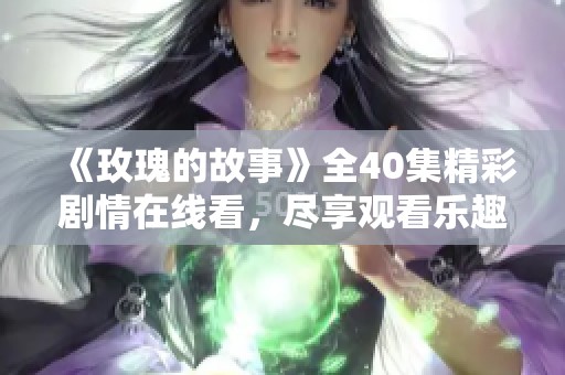 《玫瑰的故事》全40集精彩剧情在线看，尽享观看乐趣！