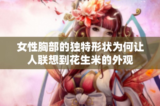 女性胸部的独特形状为何让人联想到花生米的外观
