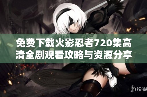 免费下载火影忍者720集高清全剧观看攻略与资源分享