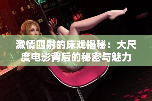 激情四射的床戏揭秘：大尺度电影背后的秘密与魅力