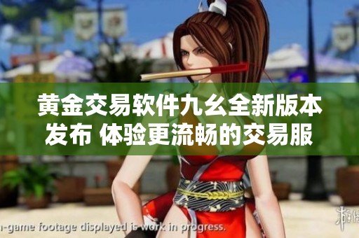 黄金交易软件九幺全新版本发布 体验更流畅的交易服务